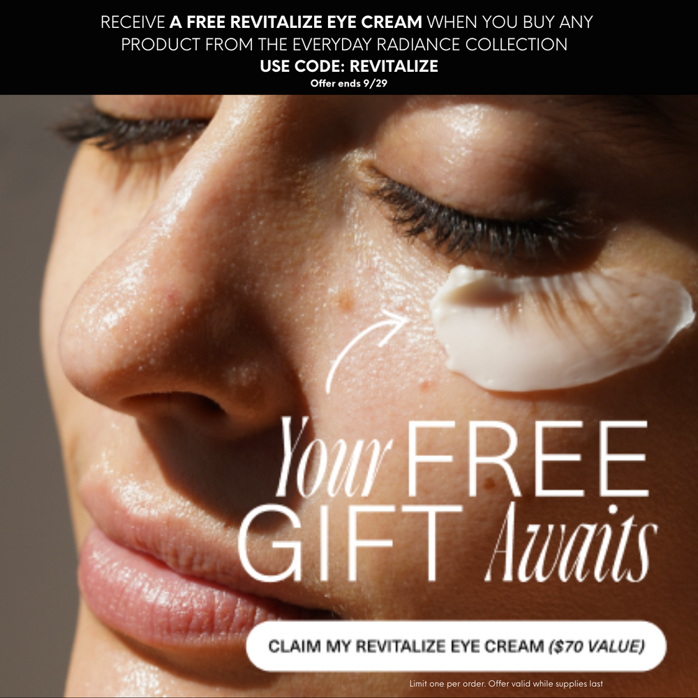 RECEIVE A FREE REVITALIZE EYE CREAM WHEN YOU BUY ANY
PRODUCT FROM THE EVERYDAY RADIANCE COLLECTION
USE CODE: REVITALIZE